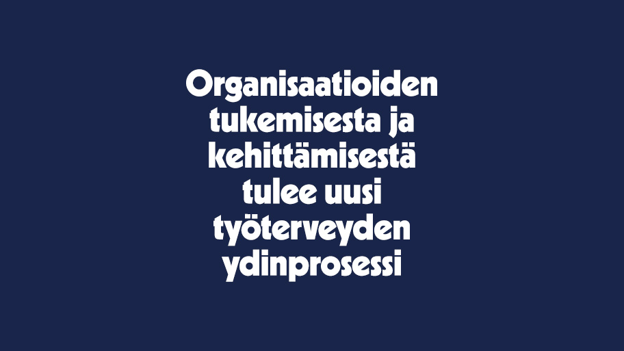 Organisaatioiden tukemisesta ja kehittämisestä tulee uusi työterveyden ydinprosessi.